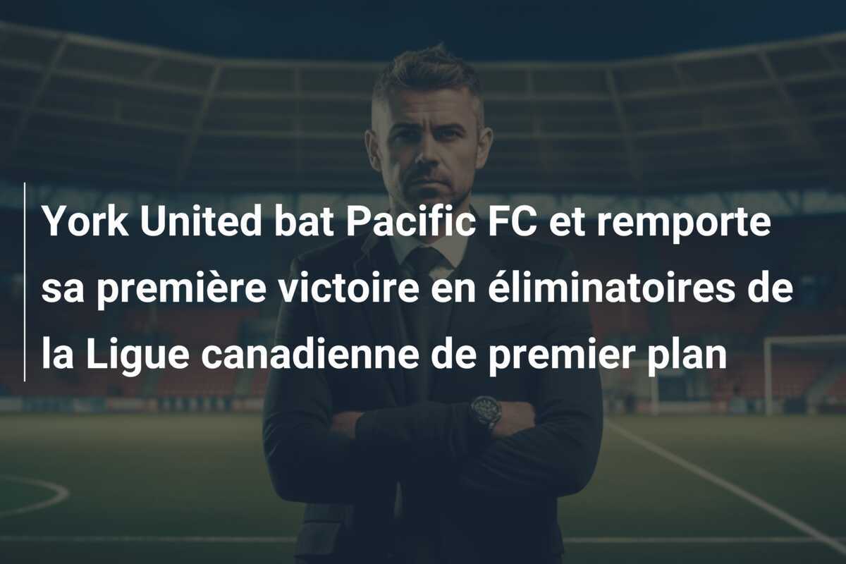 York United bat Pacific FC et remporte sa première victoire en éliminatoires de la Ligue canadienne de premier plan