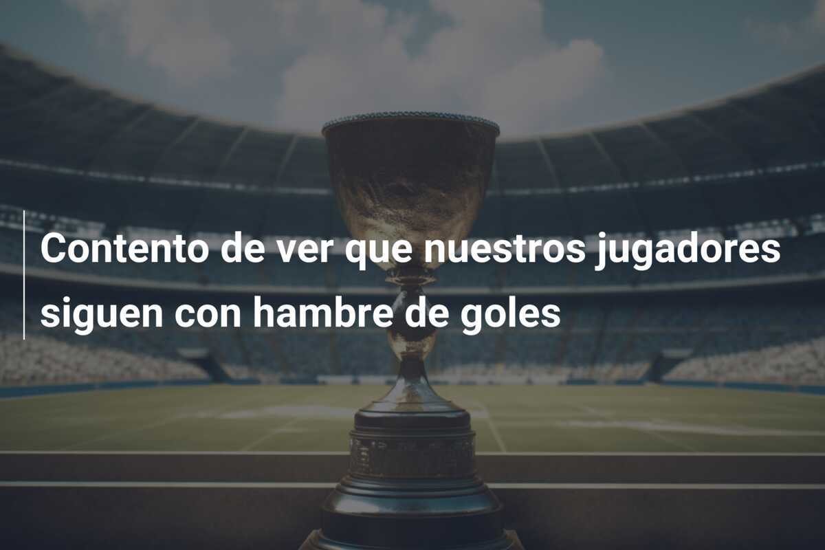 Contento de ver que nuestros jugadores siguen con hambre de goles