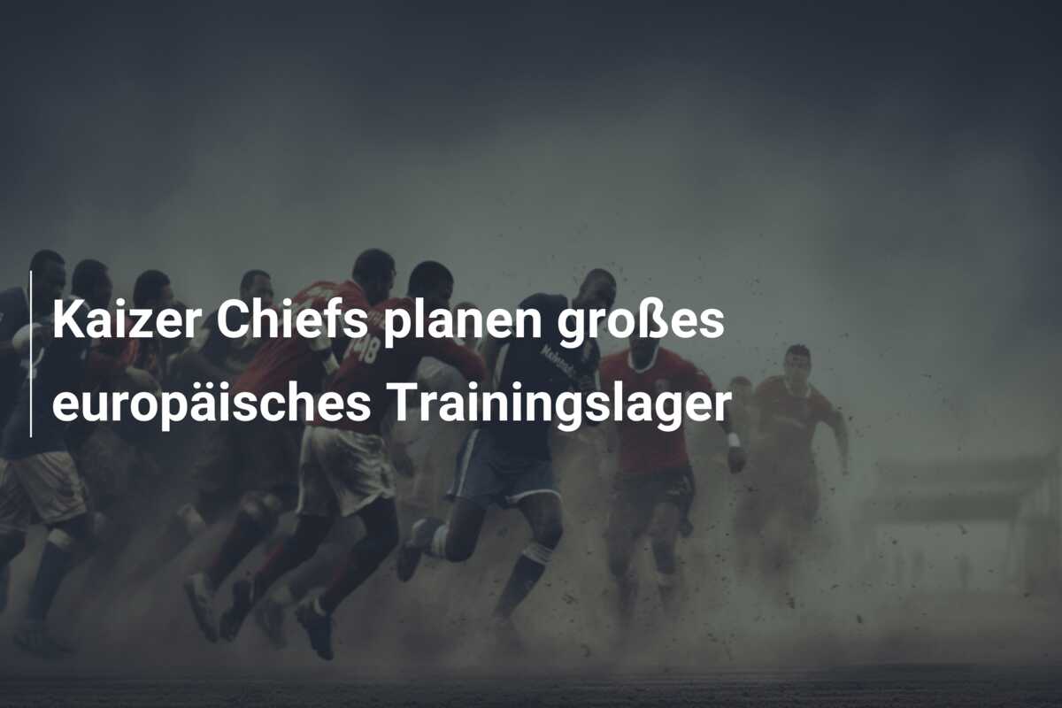 Kaizer Chiefs planen großes europäisches Trainingslager