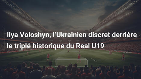 Ilya Voloshyn, l"Ukrainien discret derrière le triplé historique du Real U19