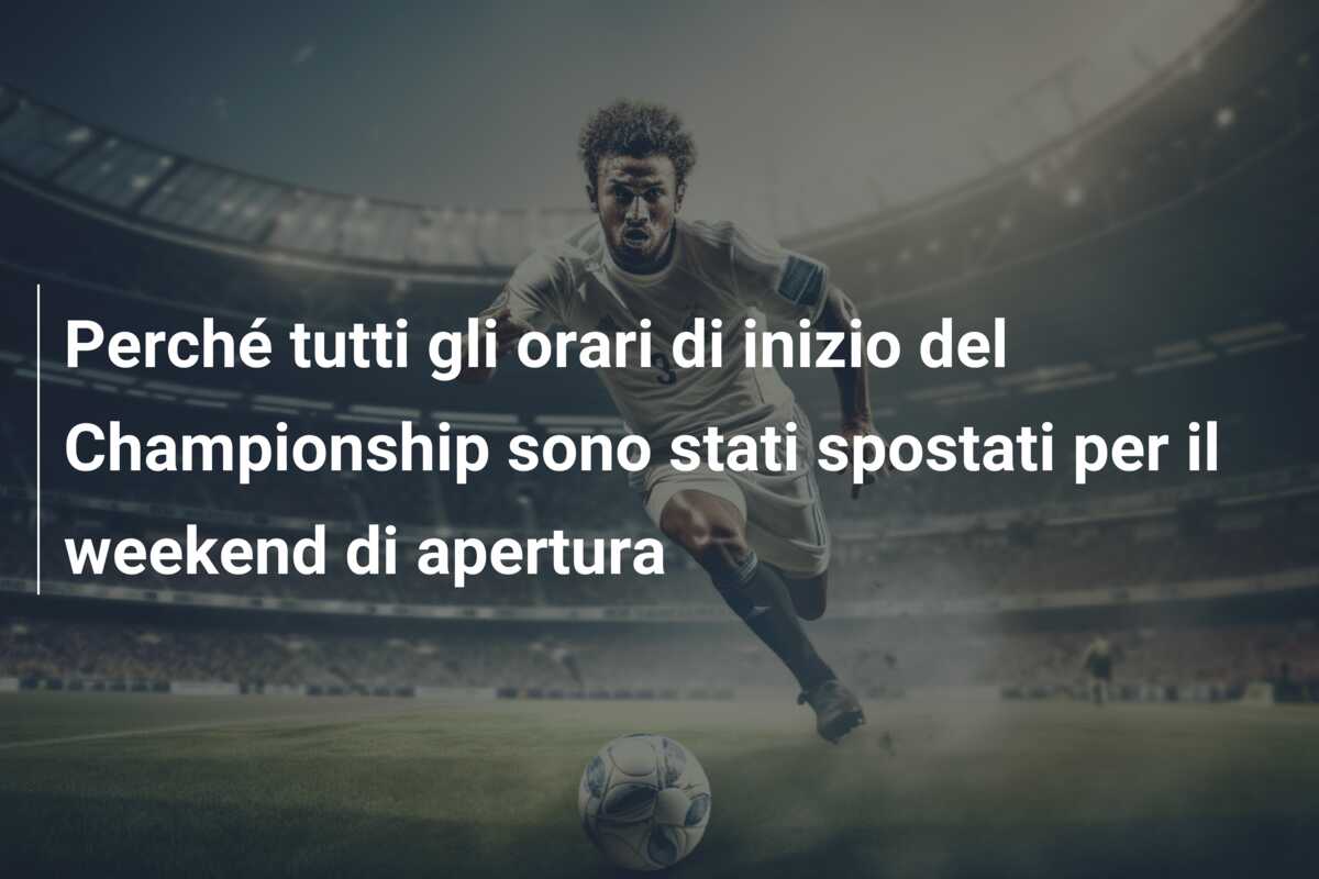 Perché tutti gli orari di inizio del Championship sono stati spostati per il weekend di apertura