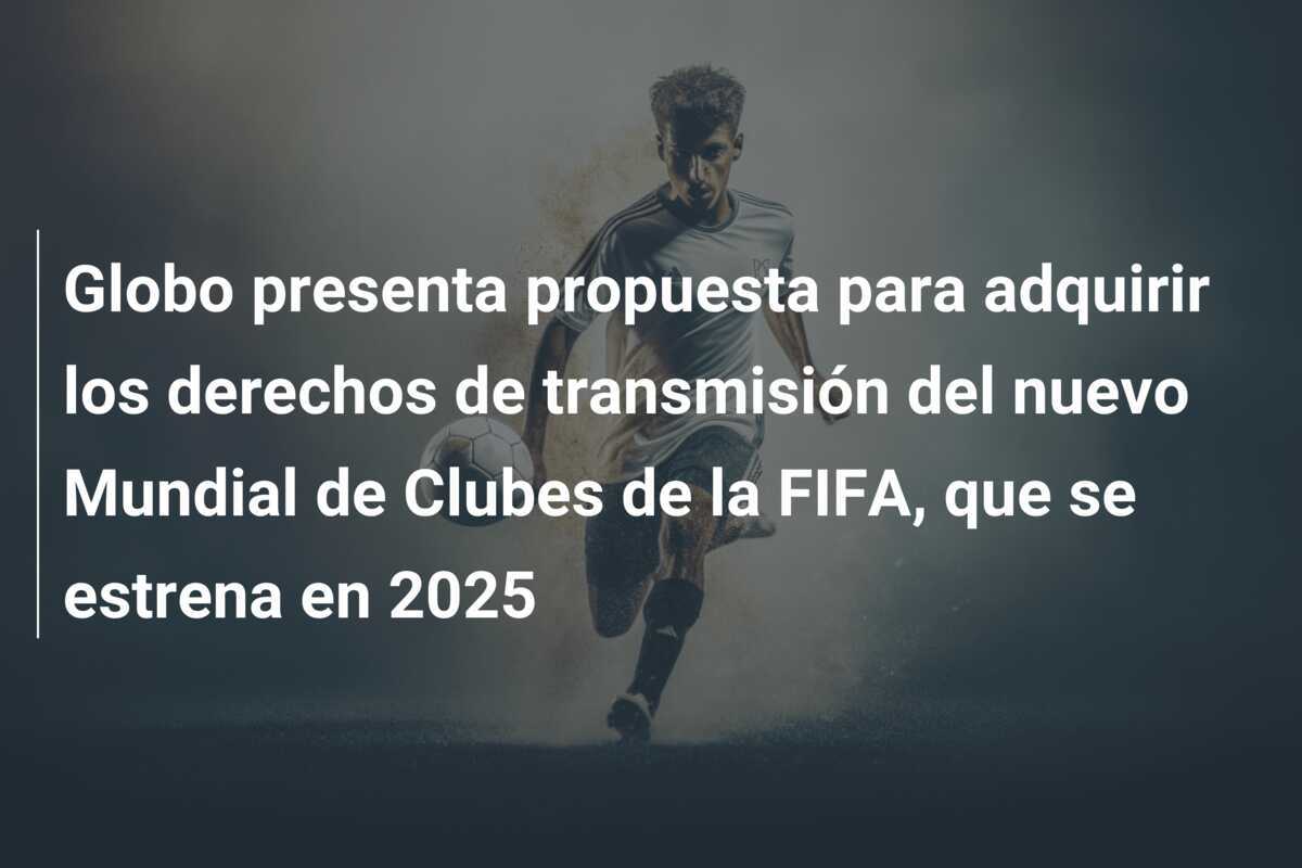 Globo presenta propuesta para adquirir los derechos de transmisión del nuevo Mundial de Clubes de la FIFA, que se estrena en 2025