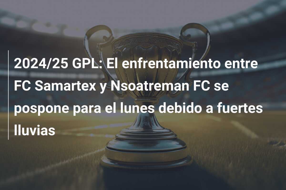 2024/25 GPL: El enfrentamiento entre FC Samartex y Nsoatreman FC se pospone para el lunes debido a fuertes lluvias