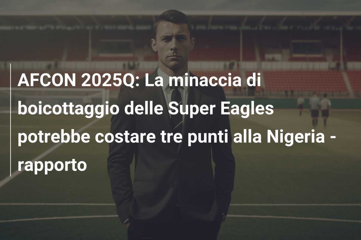 AFCON 2025Q: La minaccia di boicottaggio delle Super Eagles potrebbe costare tre punti alla Nigeria - rapporto