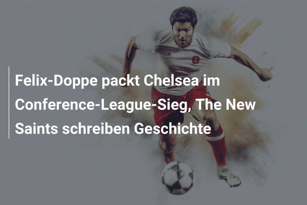 Felix-Doppe packt Chelsea im Conference-League-Sieg, The New Saints schreiben Geschichte