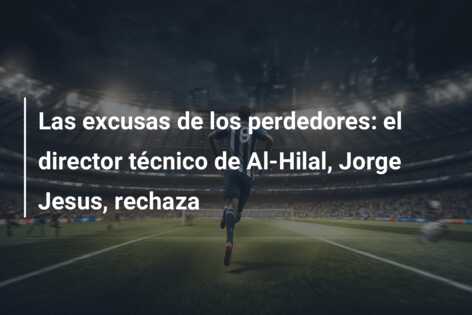 Las excusas de los perdedores: el director técnico de Al-Hilal, Jorge Jesus, rechaza