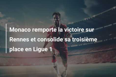 Monaco remporte la victoire sur Rennes et consolide sa troisième place en Ligue 1