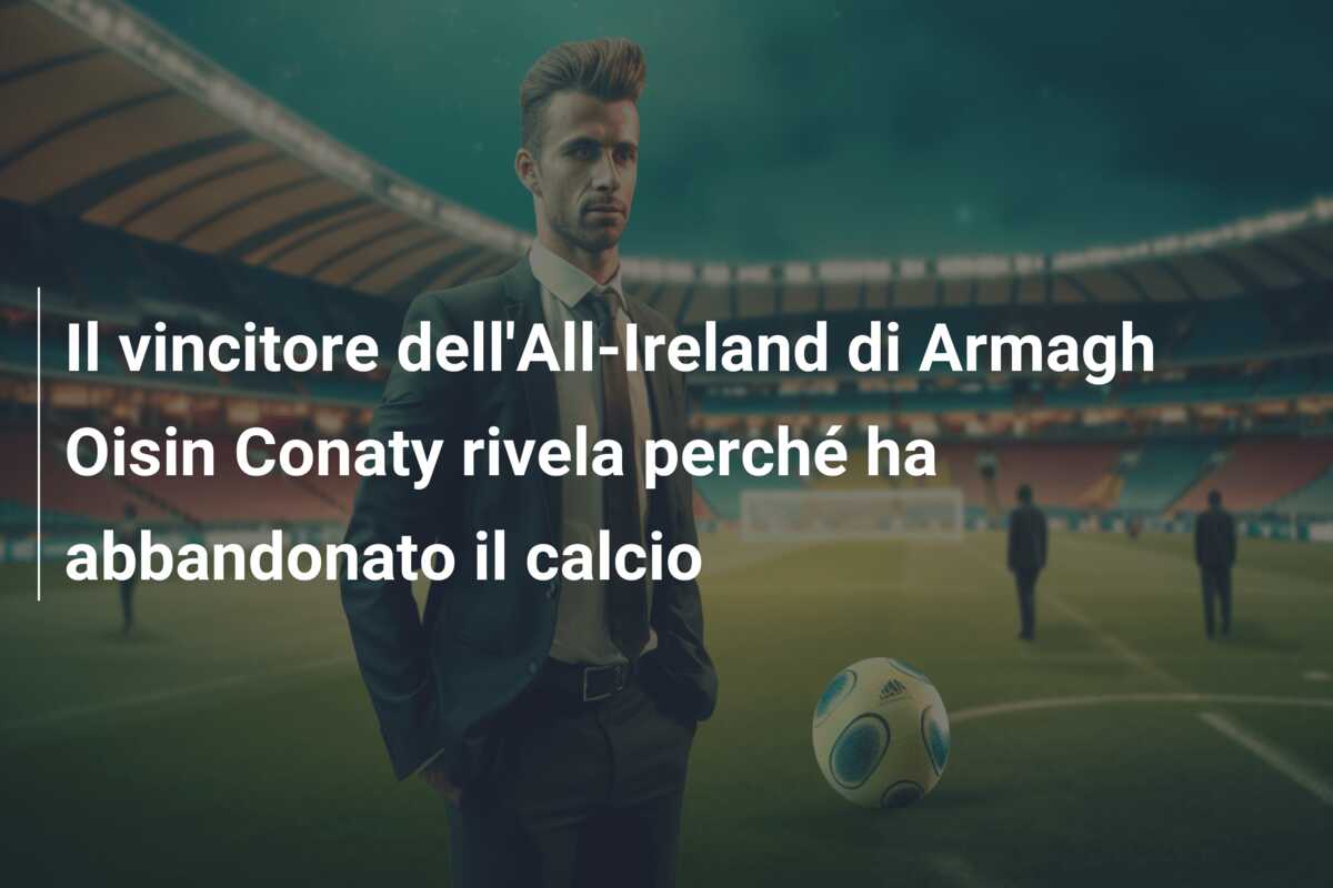 Il vincitore dell’All-Ireland di Armagh Oisin Conaty rivela perché ha abbandonato il calcio
