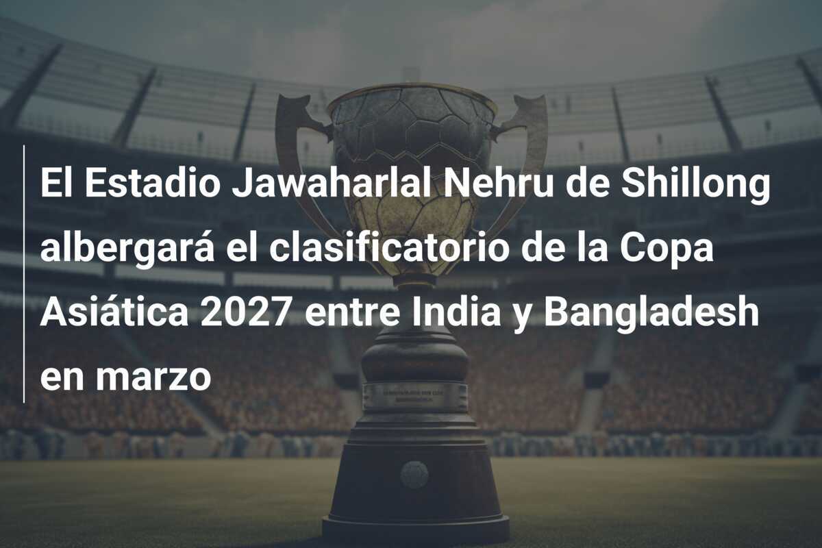 El Estadio Jawaharlal Nehru de Shillong albergará el clasificatorio de la Copa Asiática 2027 entre India y Bangladesh en marzo