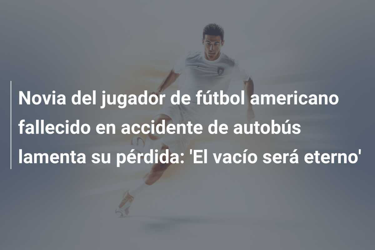 Novia del jugador de fútbol americano fallecido en accidente de autobús lamenta su pérdida: 'El vacío será eterno'