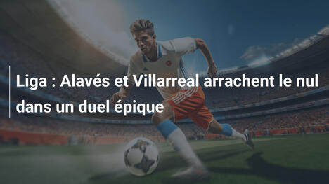 Liga : Alavés et Villarreal arrachent le nul dans un duel épique