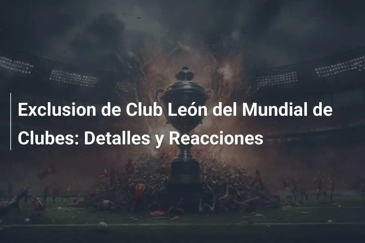 Exclusion de Club León del Mundial de Clubes: Detalles y Reacciones