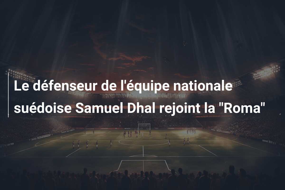 Le défenseur de l’équipe nationale suédoise Samuel Dhal rejoint la “Roma”