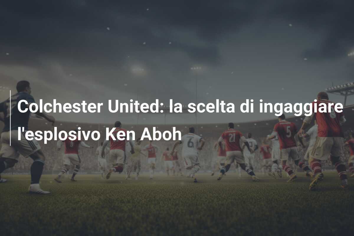 Colchester United: la scelta di ingaggiare l'esplosivo Ken Aboh