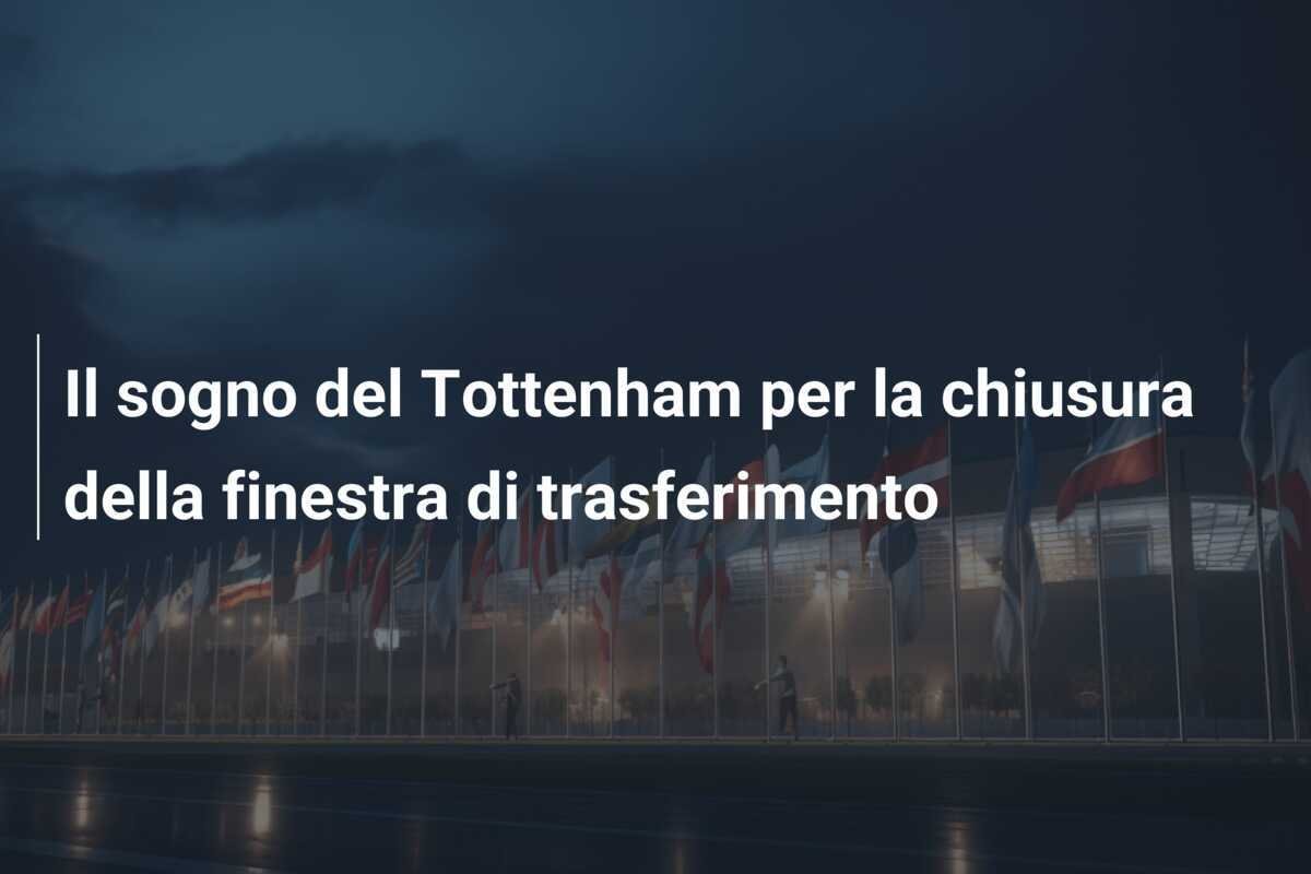 Il sogno del Tottenham per la chiusura della finestra di trasferimento