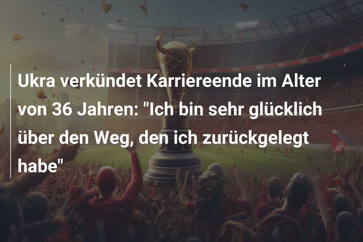 Ukra verkündet Karriereende im Alter von 36 Jahren: “Ich bin sehr glücklich über den Weg, den ich zurückgelegt habe”