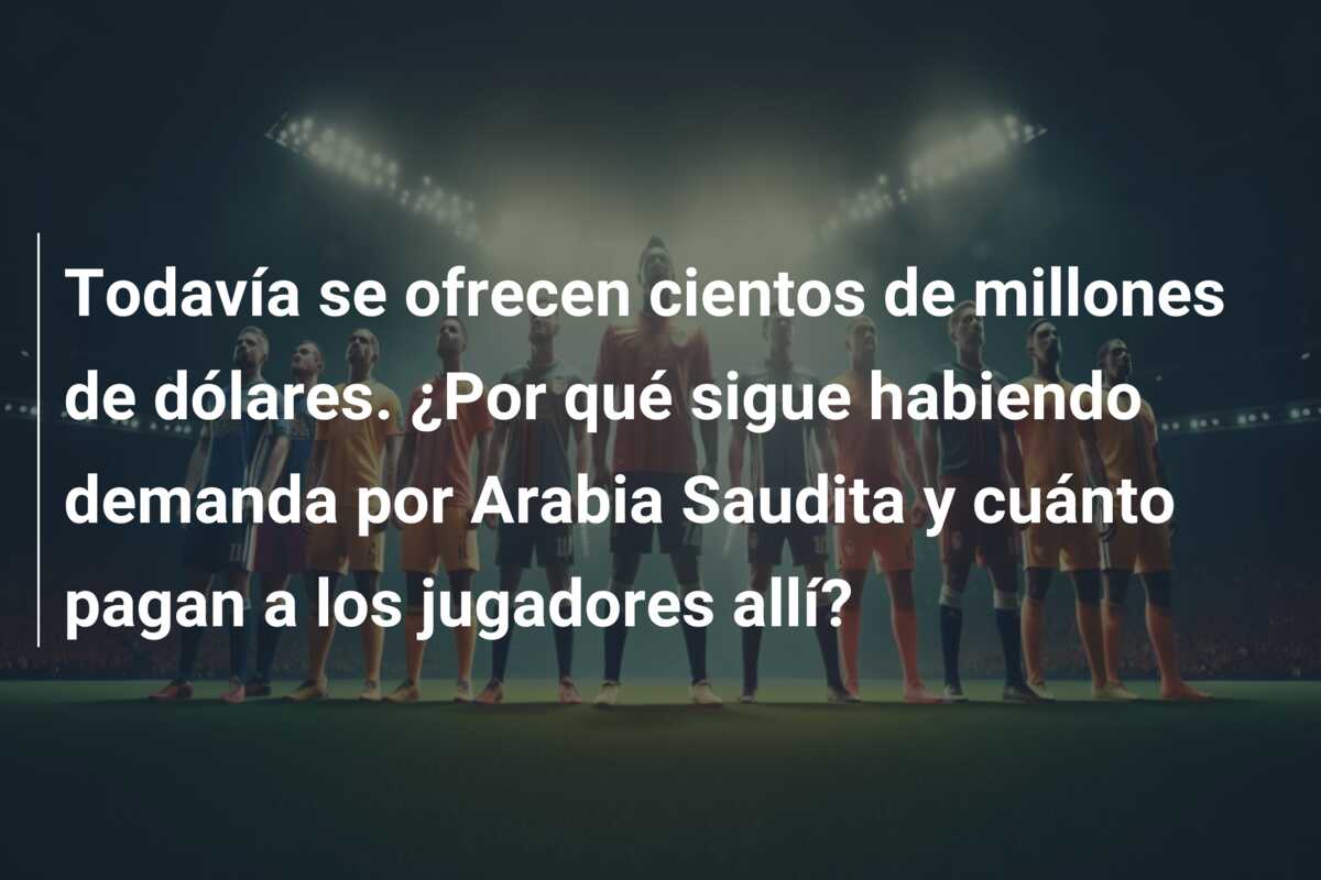 Todavía se ofrecen cientos de millones de dólares. ¿Por qué sigue habiendo demanda por Arabia Saudita y cuánto pagan a los jugadores allí?
