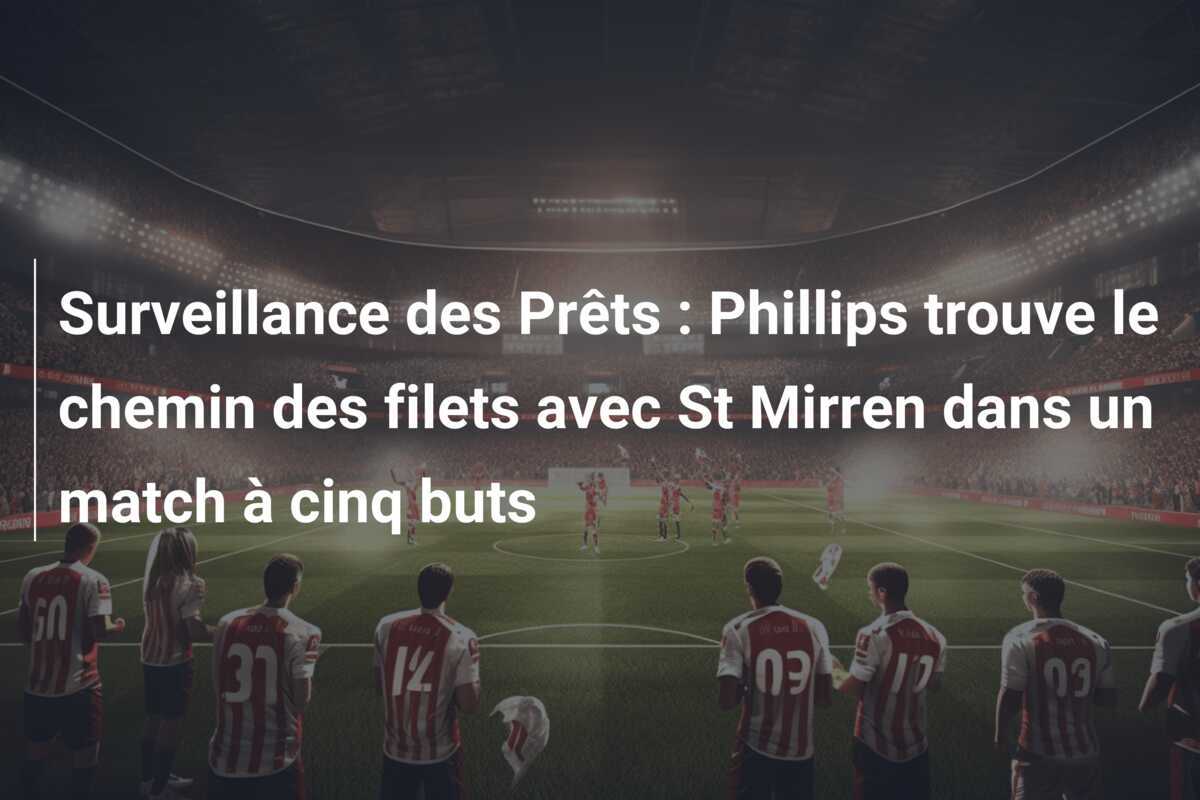 Surveillance des Prêts : Phillips trouve le chemin des filets avec St Mirren dans un match à cinq buts