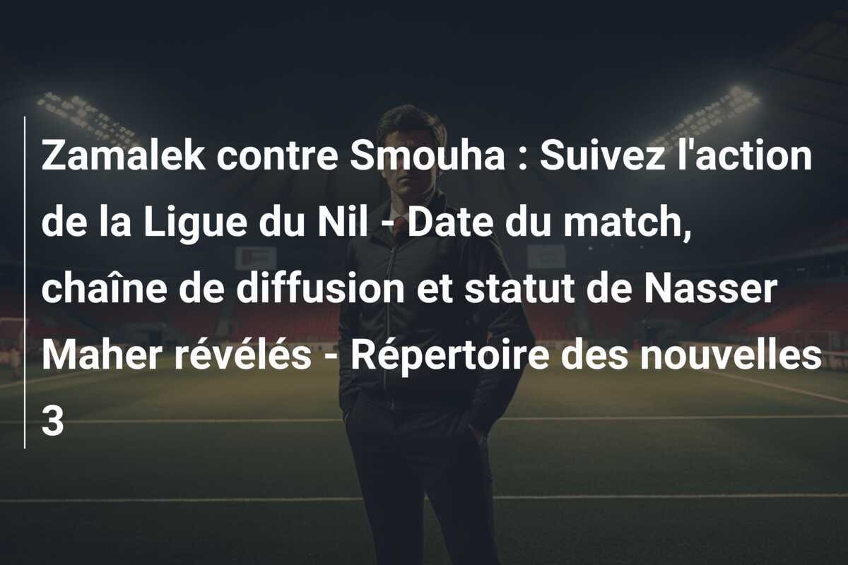 Zamalek contre Smouha : Suivez l'action de la Ligue du Nil - Date du match, chaîne de diffusion et statut de Nasser Maher révélés - Répertoire des nouvelles 3