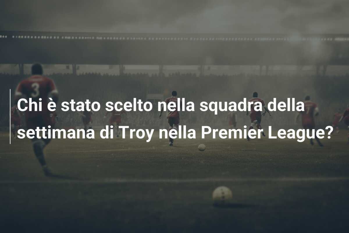 Chi è stato scelto nella squadra della settimana di Troy nella Premier League?