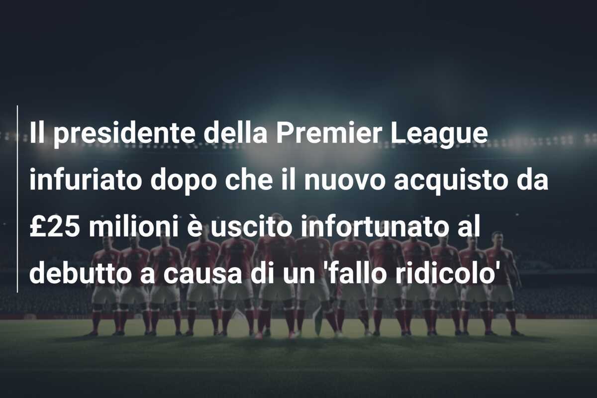Il presidente della Premier League infuriato dopo che il nuovo acquisto da £25 milioni è uscito infortunato al debutto a causa di un ‘fallo ridicolo’