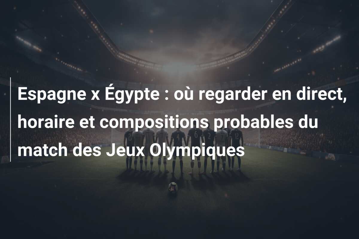 Espagne x Égypte : où regarder en direct, horaire et compositions probables du match des Jeux Olympiques