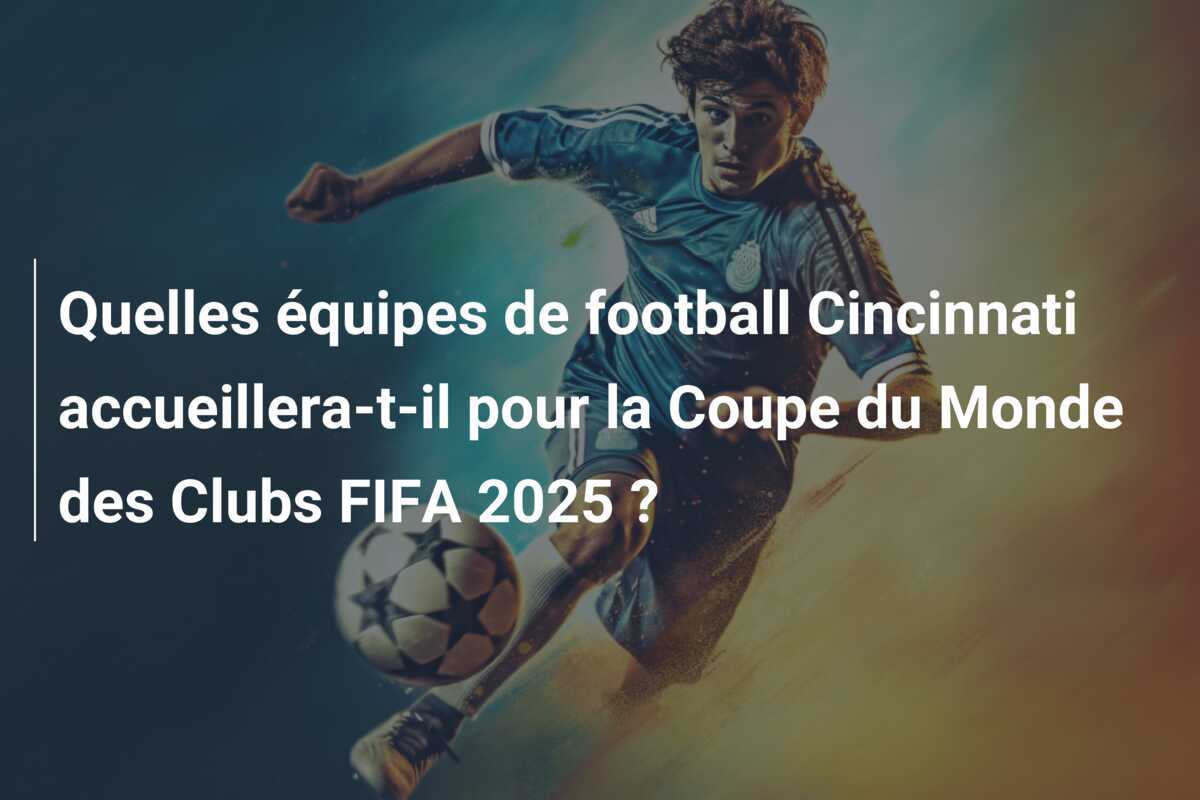 Quelles équipes de football Cincinnati accueillera-t-il pour la Coupe du Monde des Clubs FIFA 2025 ?