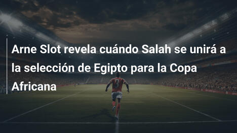 Arne Slot revela cuándo Salah se unirá a la selección de Egipto para la Copa Africana