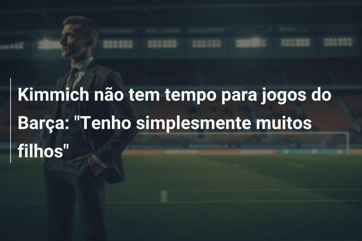 Kimmich não tem tempo para jogos do Barça: "Tenho simplesmente muitos filhos"