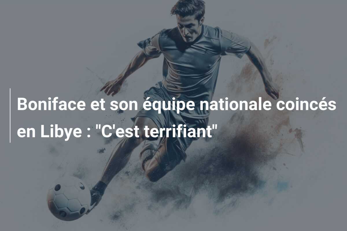 Boniface et son équipe nationale coincés en Libye : "C'est terrifiant"