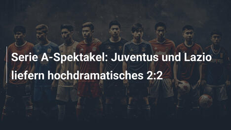 Serie A-Spektakel: Juventus und Lazio liefern hochdramatisches 2:2