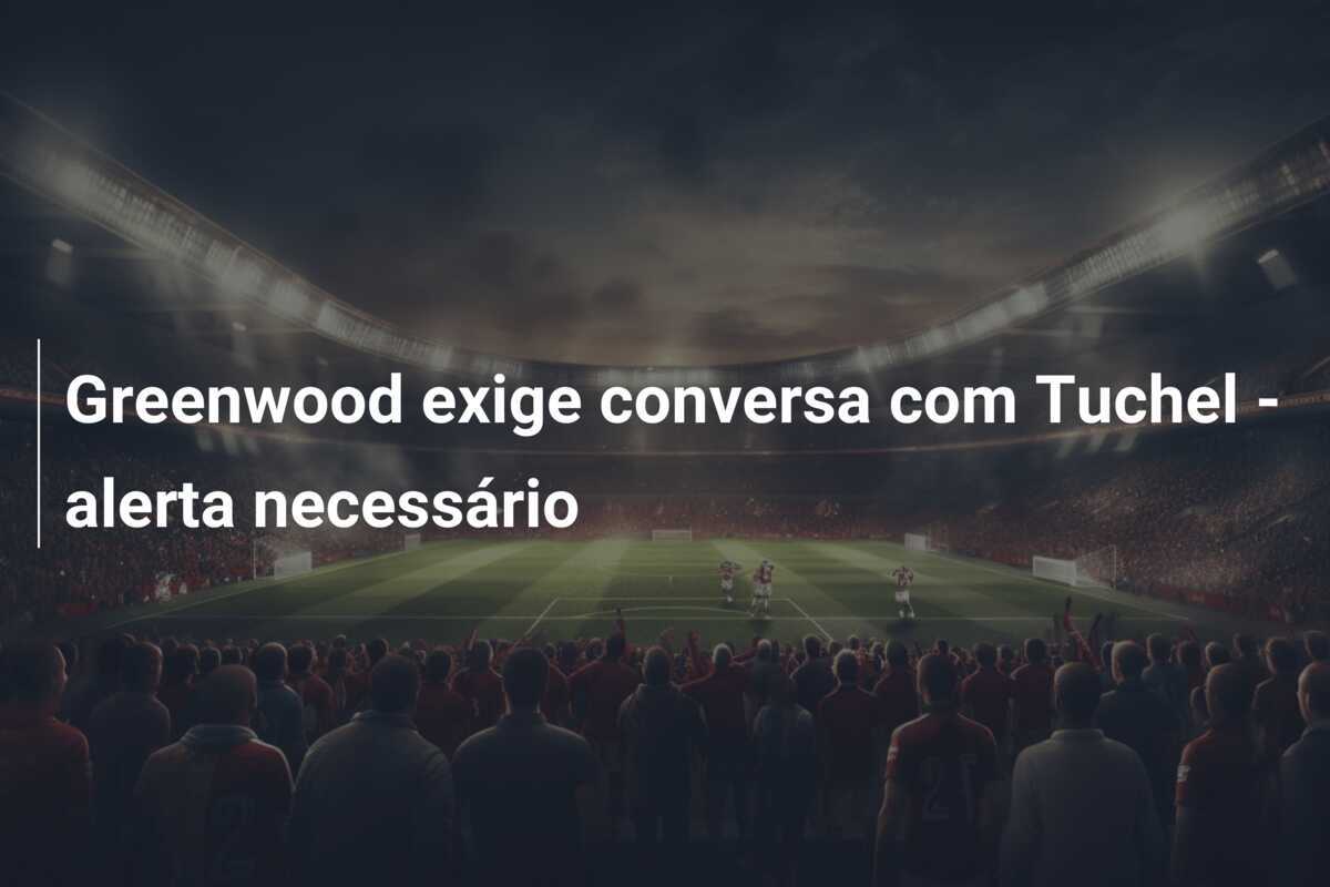 Greenwood exige conversa com Tuchel - alerta necessário