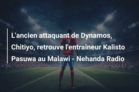 L’ancien attaquant de Dynamos, Chitiyo, retrouve l’entraîneur Kalisto Pasuwa au Malawi – Nehanda Radio