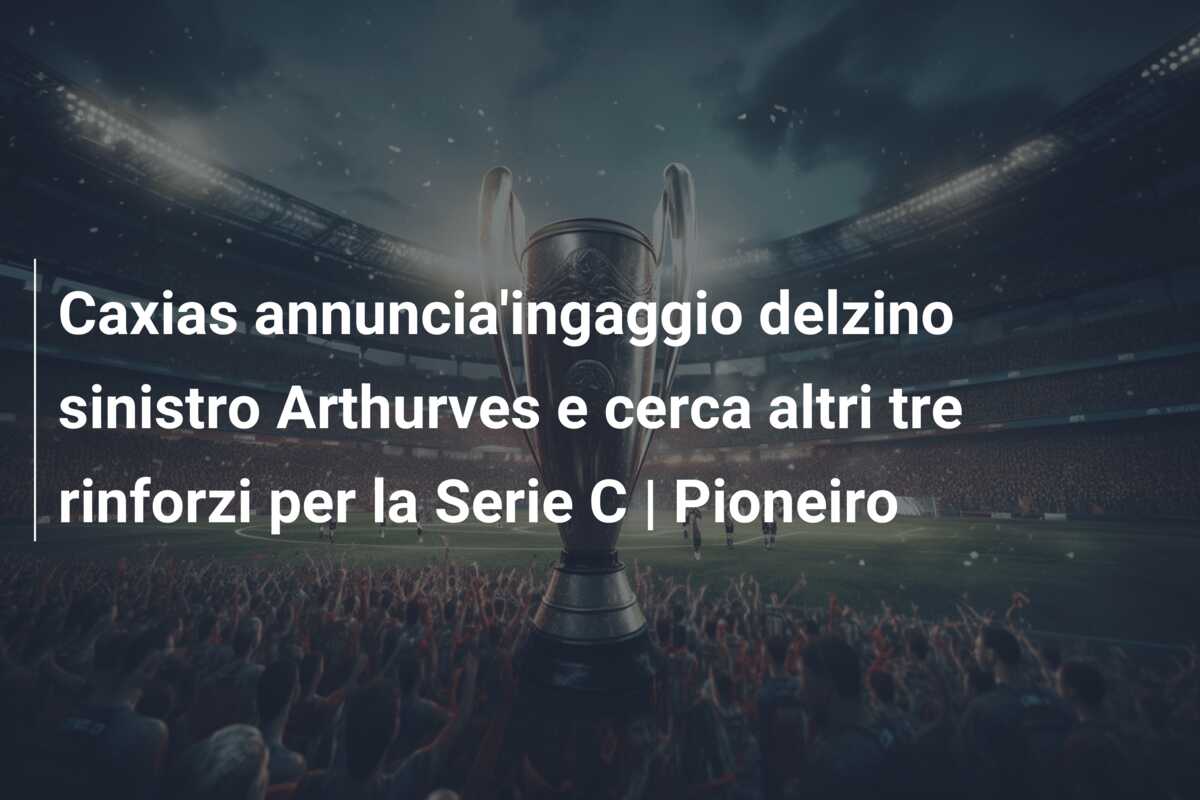 Caxias annuncia’ingaggio delzino sinistro Arthurves e cerca altri tre rinforzi per la Serie C | Pioneiro