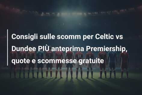 Consigli sulle scomm per Celtic vs Dundee PIÙ anteprima Premiership, quote e scommesse gratuite