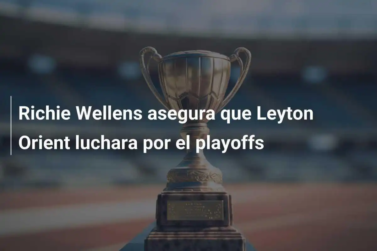 Richie Wellens asegura que Leyton Orient luchara por el playoffs