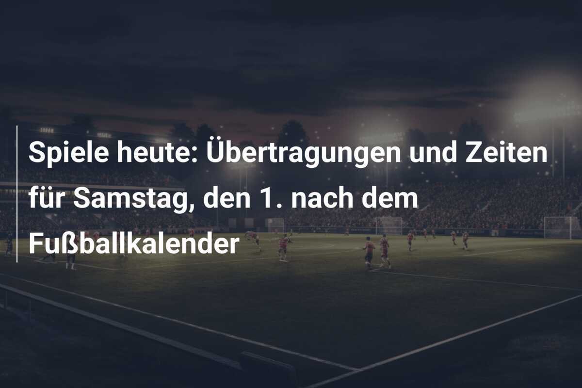 Spiele heute: Übertragungen und Zeiten für Samstag, den 1. nach dem Fußballkalender