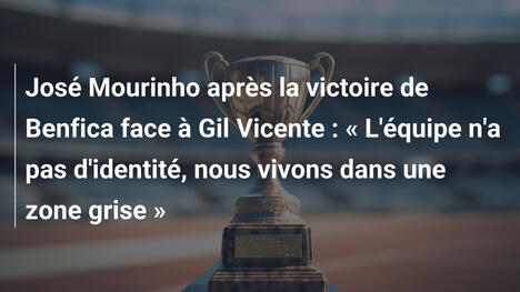 José Mourinho après la victoire de Benfica face à Gil Vicente : « L'équipe n'a pas d'identité, nous vivons dans une zone grise »