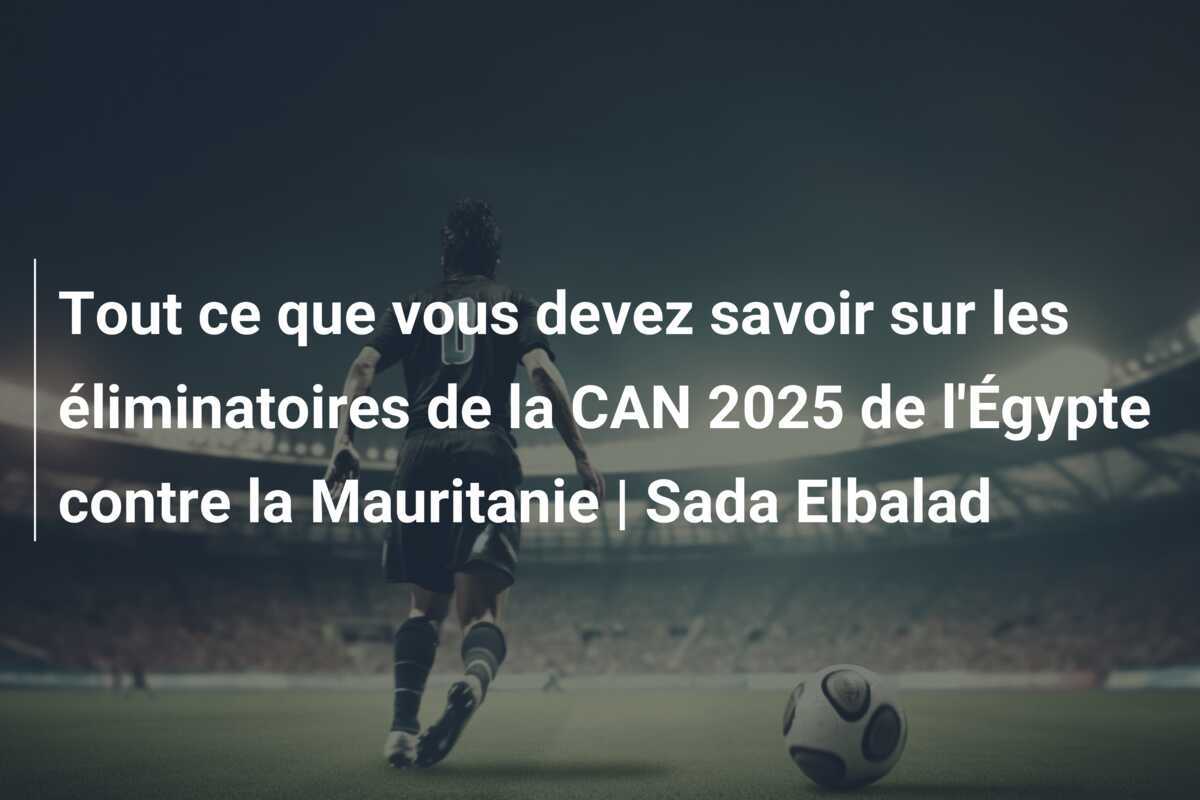 Tout ce que vous devez savoir sur les éliminatoires de la CAN 2025 de l'Égypte contre la Mauritanie | Sada Elbalad