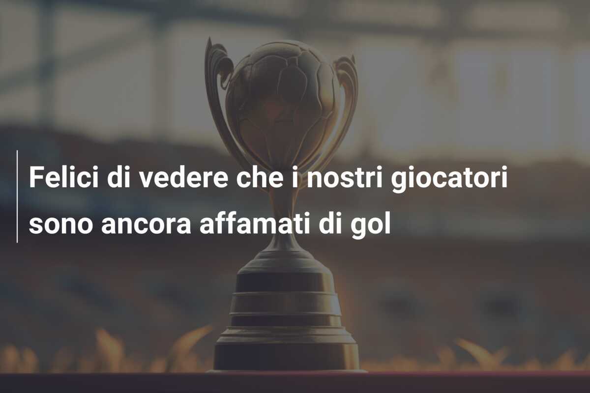 Felici di vedere che i nostri giocatori sono ancora affamati di gol