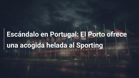 Escándalo en Portugal: El Porto ofrece una acogida helada al Sporting