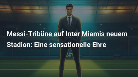 Messi-Tribüne auf Inter Miamis neuem Stadion: Eine sensationelle Ehre