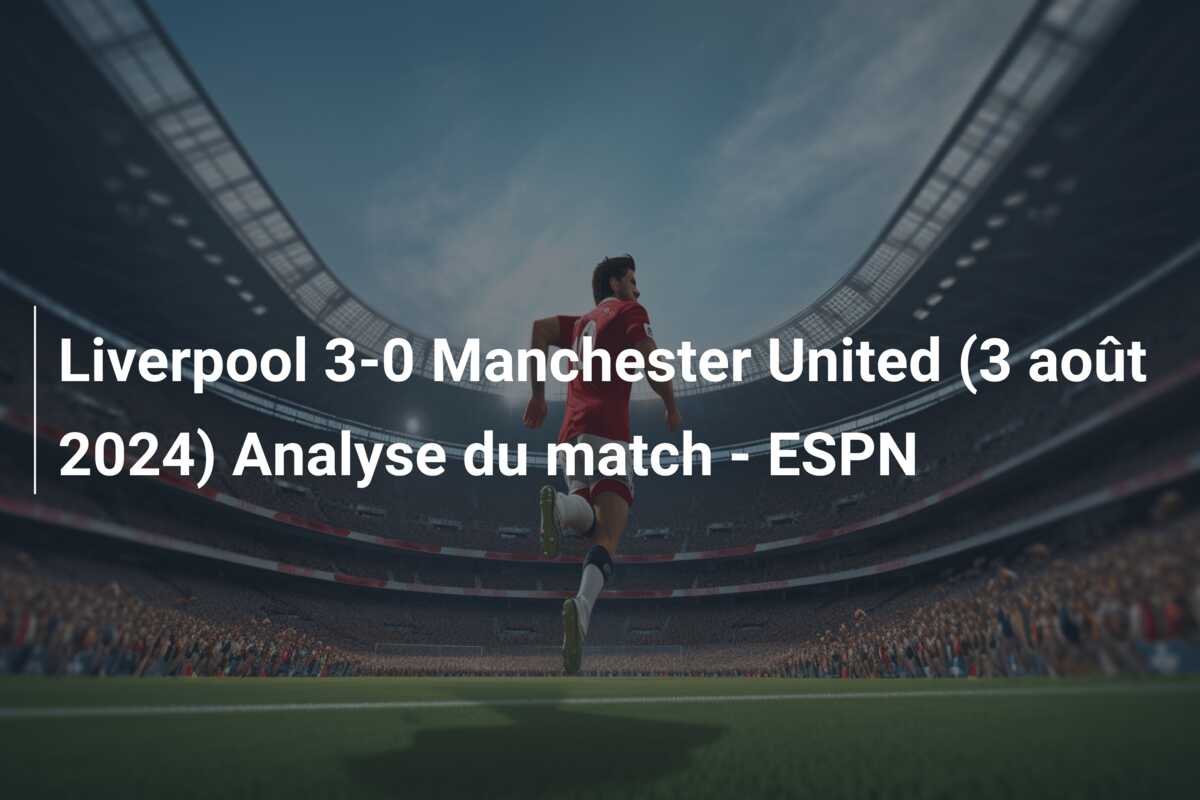 Liverpool 3-0 Manchester United (3 août 2024) Analyse du match – ESPN