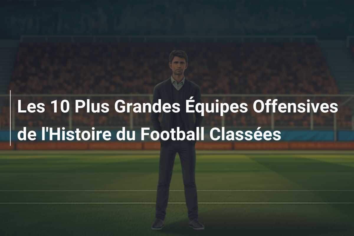 Les 10 Plus Grandes Équipes Offensives de l'Histoire du Football Classées