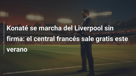 Konaté se marcha del Liverpool sin firma: el central francés sale gratis este verano