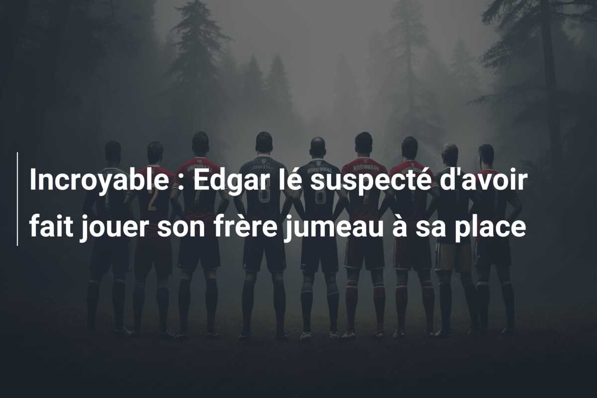 Incroyable : Edgar Ié suspecté d’avoir fait jouer son frère jumeau à sa place