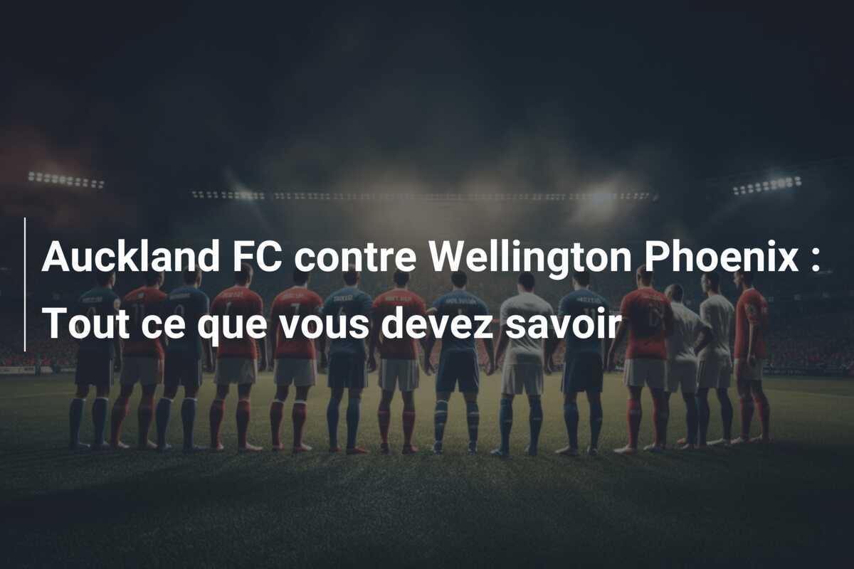 Auckland FC contre Wellington Phoenix : Tout ce que vous devez savoir