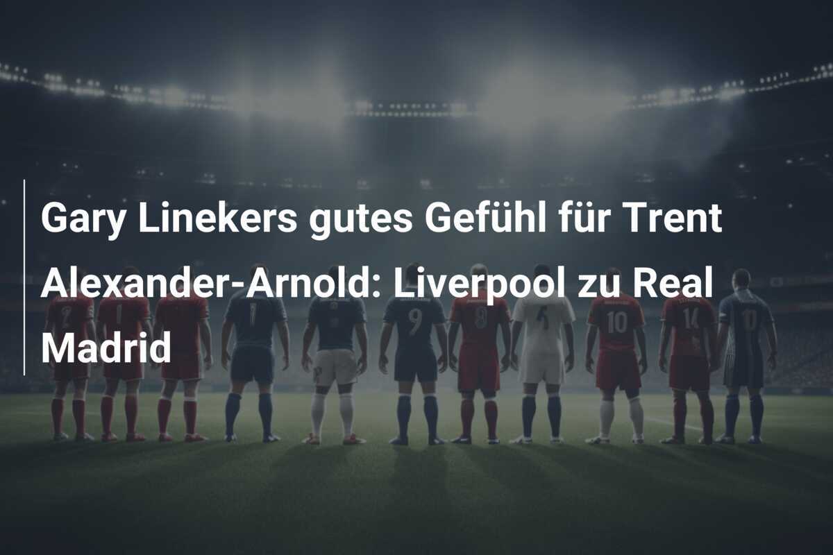 Gary Linekers gutes Gefühl für Trent Alexander-Arnold: Liverpool zu Real Madrid
