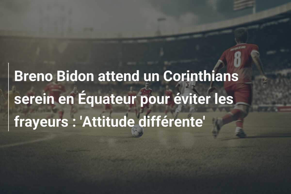 Breno Bidon attend un Corinthians serein en Équateur pour éviter les frayeurs : 'Attitude différente'