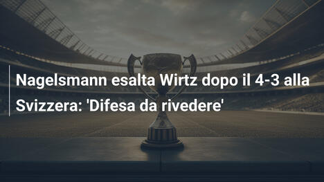 Nagelsmann esalta Wirtz dopo il 4-3 alla Svizzera: 'Difesa da rivedere'
